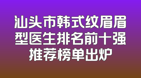 汕头市韩式纹眉眉型医生排名前十强推荐榜单出炉