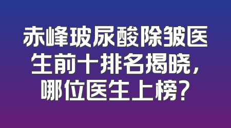 赤峰玻尿酸除皱医生前十排名揭晓，哪位医生上榜？