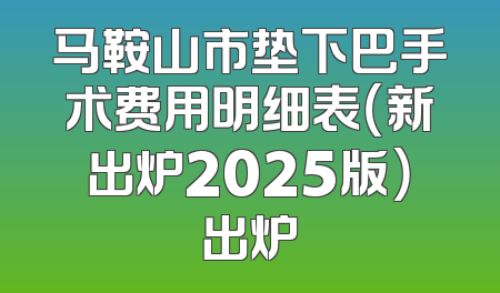 马鞍山市垫下巴手术费用明细表（新出炉2025版）出炉