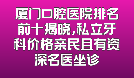 厦门口腔医院排名前十揭晓，私立牙科价格亲民且有资深名医坐诊