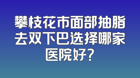 攀枝花市面部抽脂去双下巴选择哪家医院好？