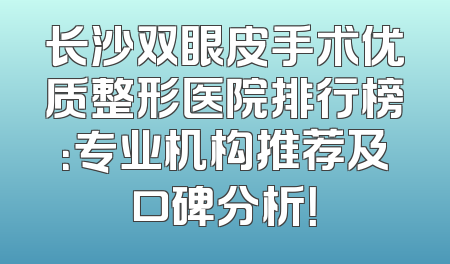 长沙双眼皮手术优质整形医院排行榜：专业机构推荐及口碑分析！
