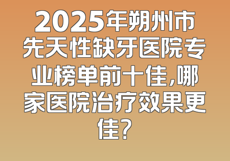 2025年朔州市先天性缺牙医院专业榜单前十佳，哪家医院治疗效果更佳？