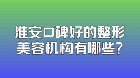 淮安口碑好的整形美容机构有哪些？