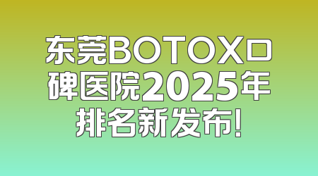 东莞BOTOX口碑医院2025年排名新发布！