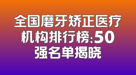 全国磨牙矫正医疗机构排行榜：50强名单揭晓