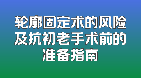 轮廓固定术的风险及抗初老手术前的准备指南