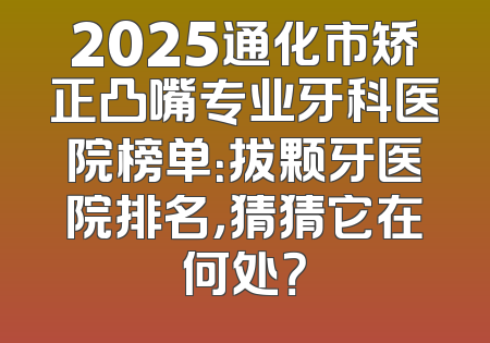 2025通化市矫正凸嘴专业牙科医院榜单：拔颗牙医院排名，猜猜它在何处？