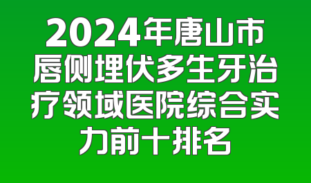 2024年唐山市唇侧埋伏多生牙治疗领域医院综合实力前十排名