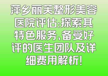 萍乡丽芙整形美容医院评估：探索其特色服务、备受好评的医生团队及详细费用解析！