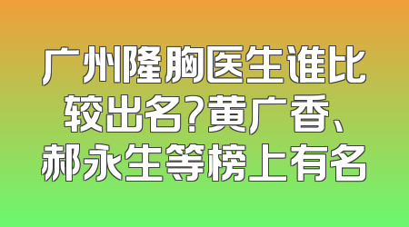 广州隆胸医生谁比较出名？黄广香、郝永生等榜上有名