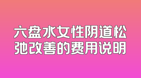 六盘水女性阴道松弛改善的费用说明