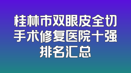 桂林市双眼皮全切手术修复医院十强排名汇总