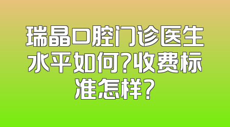 瑞晶口腔门诊医生水平如何？收费标准怎样？
