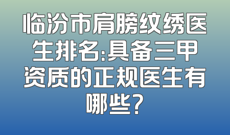 临汾市肩膀纹绣医生排名：具备三甲资质的正规医生有哪些？