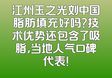 江州玉之光刘中国脂肪填充好吗？技术优势还包含了吸脂，当地人气口碑代表！