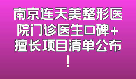 南京连天美整形医院门诊医生口碑+擅长项目清单公布！