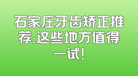 石家庄牙齿矫正推荐：这些地方值得一试！