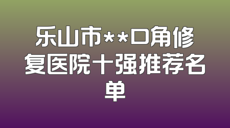 乐山市**口角修复医院十强推荐名单
