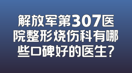 解放军第307医院整形烧伤科有哪些口碑好的医生？