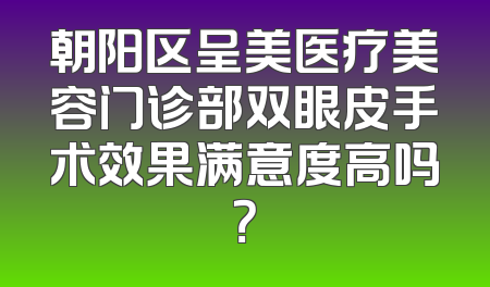 朝阳区呈美医疗美容门诊部双眼皮手术效果满意度高吗？