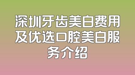 深圳牙齿美白费用及优选口腔美白服务介绍