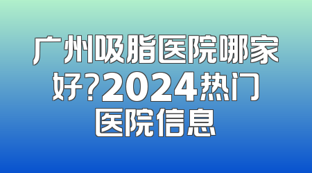 广州吸脂医院哪家好？2024热门医院信息