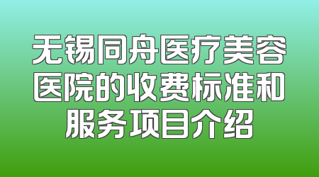 无锡同舟医疗美容医院的收费标准和服务项目介绍