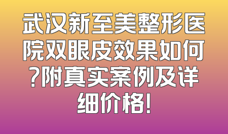 武汉新至美整形医院双眼皮效果如何？附真实案例及详细价格！