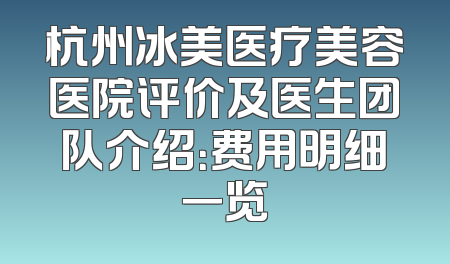 杭州冰美医疗美容医院评价及医生团队介绍：费用明细一览