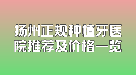 扬州正规种植牙医院推荐及价格一览