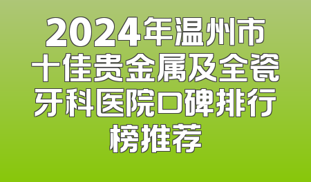 2024年温州市十佳贵金属及全瓷牙科医院口碑排行榜推荐