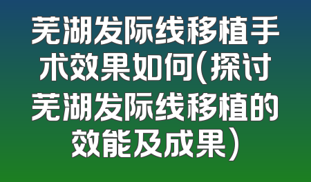 芜湖发际线移植手术效果如何(探讨芜湖发际线移植的效能及成果)