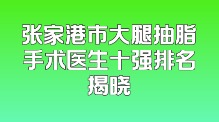 张家港市大腿抽脂手术医生十强排名揭晓