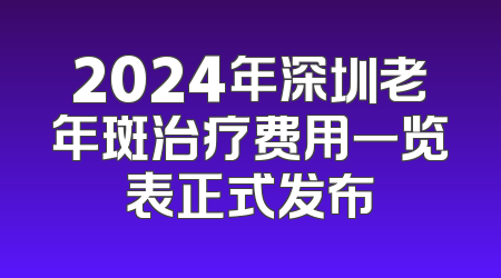 2024年深圳老年斑治疗费用一览表正式发布
