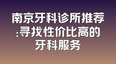 南京牙科诊所推荐：寻找性价比高的牙科服务