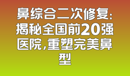 鼻综合二次修复：揭秘全国前20强医院，重塑完美鼻型