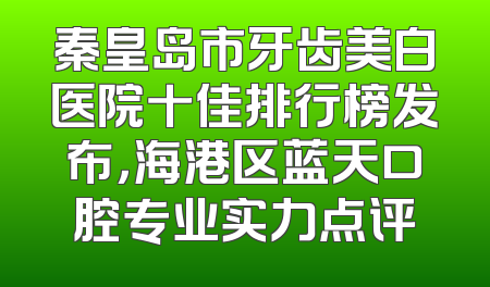 秦皇岛市牙齿美白医院十佳排行榜发布，海港区蓝天口腔专业实力点评