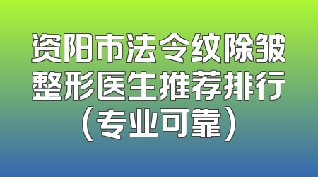 资阳市法令纹除皱整形医生推荐排行（专业可靠）