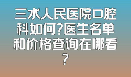 三水人民医院口腔科如何？医生名单和价格查询在哪看？