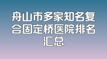舟山市多家知名复合固定桥医院排名汇总
