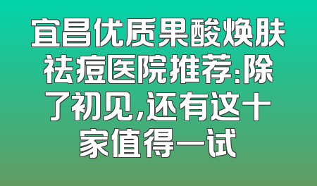 宜昌优质果酸焕肤祛痘医院推荐：除了初见，还有这十家值得一试