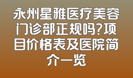 永州星雅医疗美容门诊部正规吗？项目价格表及医院简介一览