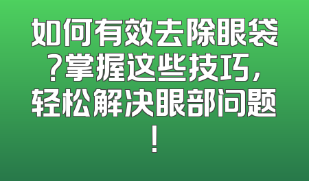 如何有效去除眼袋？掌握这些技巧，轻松解决眼部问题！