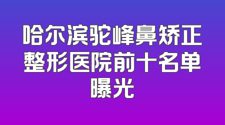 哈尔滨驼峰鼻矫正整形医院前十名单曝光