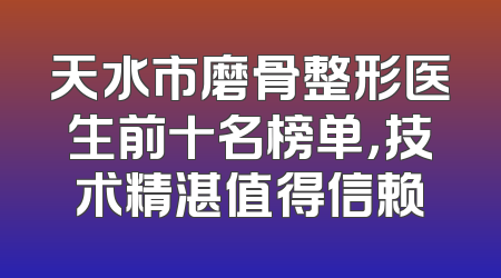 天水市磨骨整形医生前十名榜单，技术精湛值得信赖