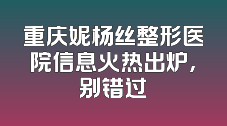 重庆妮杨丝整形医院信息火热出炉，别错过