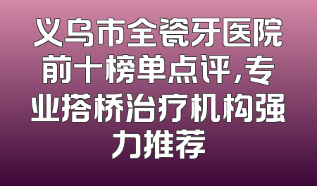 义乌市全瓷牙医院前十榜单点评，专业搭桥治疗机构强力推荐