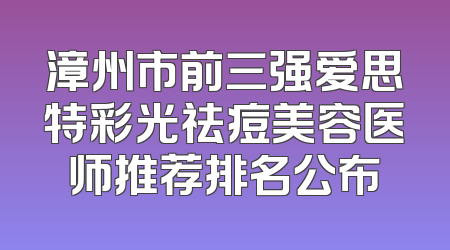 漳州市前三强爱思特彩光祛痘美容医师推荐排名公布
