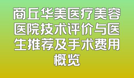 商丘华美医疗美容医院技术评价与医生推荐及手术费用概览